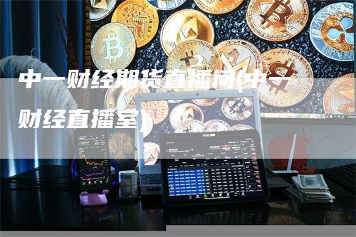 中一财经期货直播间(中一财经直播室)