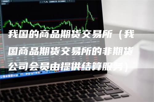 我国的商品期货交易所（我国商品期货交易所的非期货公司会员由提供结算服务）