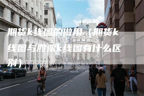 期货k线图的做用（期货k线图与股票k线图有什么区别）