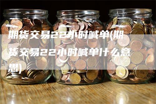 期货交易22小时喊单(期货交易22小时喊单什么意思)