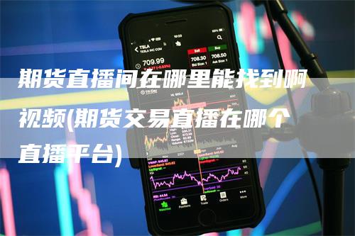 期货直播间在哪里能找到啊视频(期货交易直播在哪个直播平台)