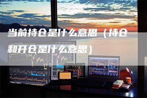 当前持仓是什么意思（持仓和开仓是什么意思）
