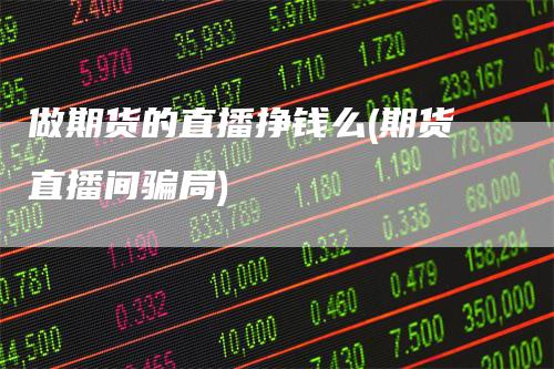 做期货的直播挣钱么(期货直播间骗局)