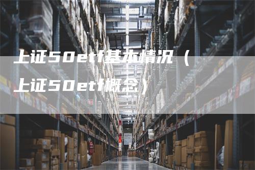 上证50etf基本情况（上证50etf概念）