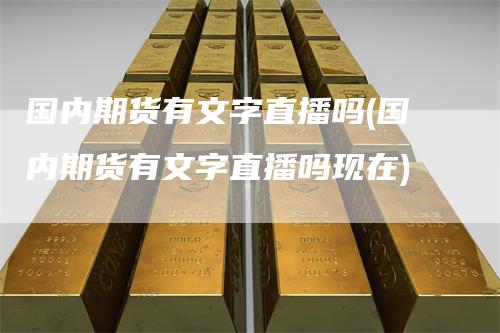 国内期货有文字直播吗(国内期货有文字直播吗现在)
