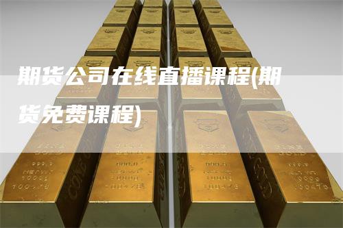 期货公司在线直播课程(期货免费课程)