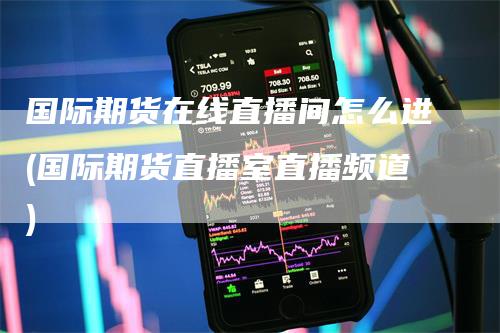 国际期货在线直播间怎么进(国际期货直播室直播频道)