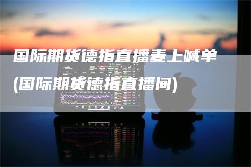 国际期货德指直播麦上喊单(国际期货德指直播间)