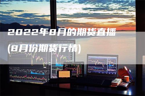 2022年8月的期货直播(8月份期货行情)
