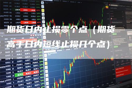 期货日内止损零个点（期货高手日内短线止损几个点）