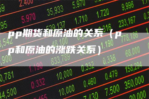 pp期货和原油的关系（pp和原油的涨跌关系）