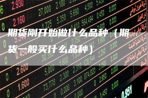 期货刚开始做什么品种（期货一般买什么品种）