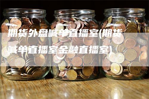 期货外盘喊单直播室(期货喊单直播室金融直播室)