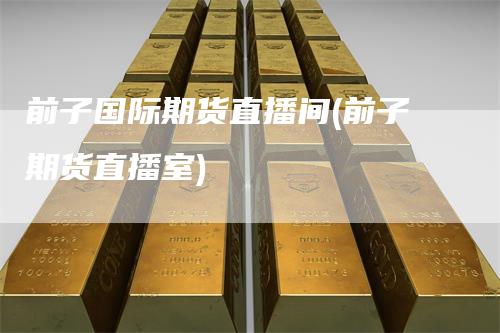 前子国际期货直播间(前子期货直播室)