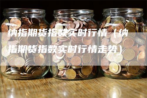 纳指期货指数实时行情（纳指期货指数实时行情走势）