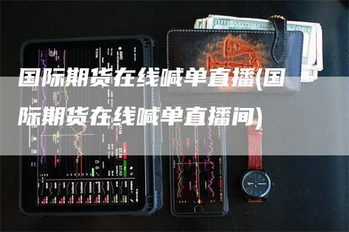 国际期货在线喊单直播(国际期货在线喊单直播间)