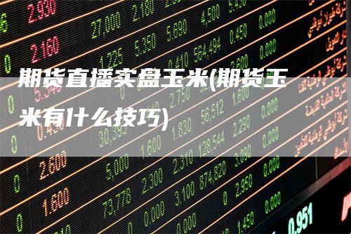 期货直播实盘玉米(期货玉米有什么技巧)