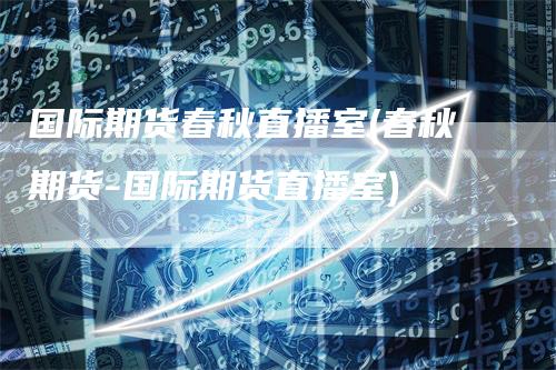 国际期货春秋直播室(春秋期货-国际期货直播室)