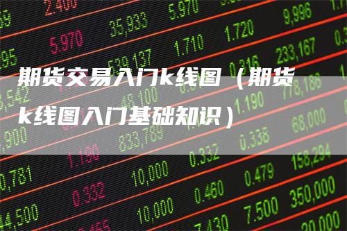 期货交易入门k线图（期货k线图入门基础知识）