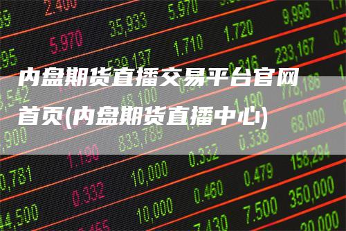 内盘期货直播交易平台官网首页(内盘期货直播中心)
