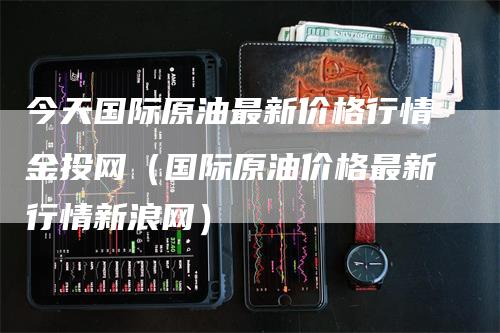 今天国际原油最新价格行情金投网（国际原油价格最新行情新浪网）
