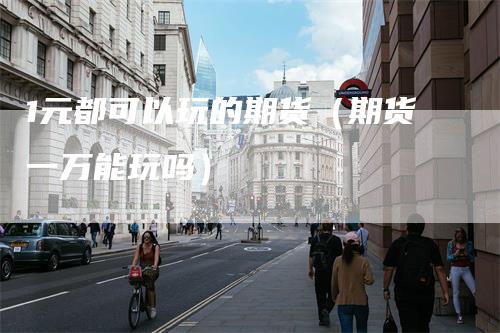 1元都可以玩的期货（期货一万能玩吗）