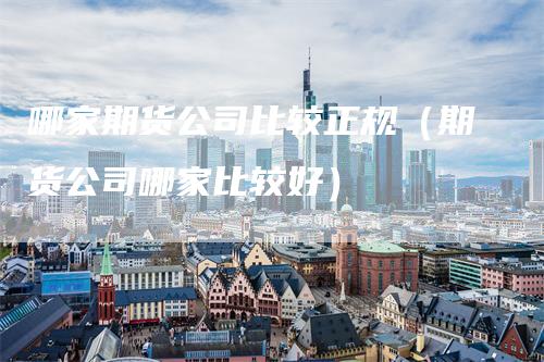 哪家期货公司比较正规（期货公司哪家比较好）