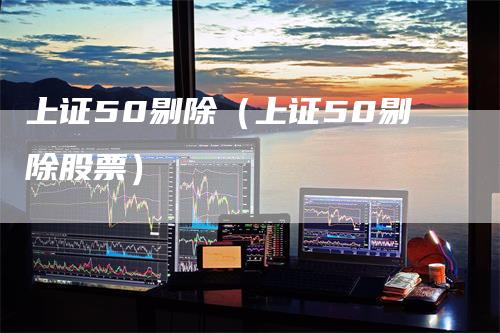 上证50剔除（上证50剔除股票）