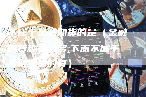 不属于金融期货的是（金融期货种类很多,下面不属于金融期货的有）