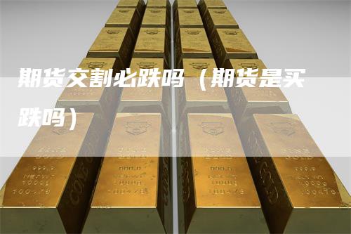 期货交割必跌吗（期货是买跌吗）