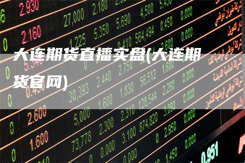 大连期货直播实盘(大连期货官网)