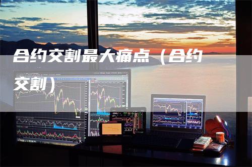 合约交割最大痛点（合约 交割）