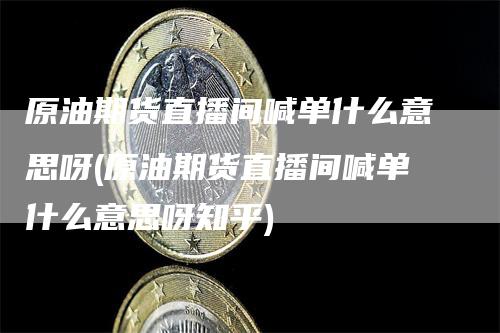 原油期货直播间喊单什么意思呀(原油期货直播间喊单什么意思呀知乎)
