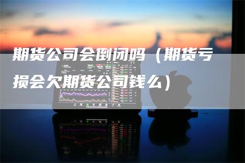 期货公司会倒闭吗（期货亏损会欠期货公司钱么）