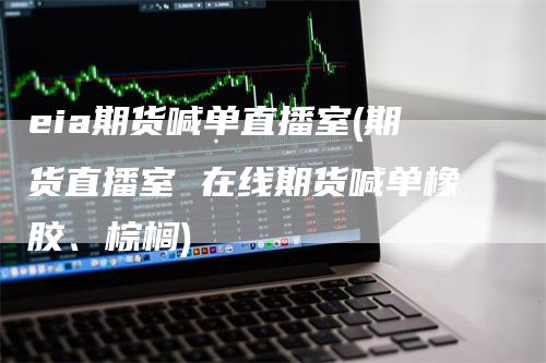 eia期货喊单直播室(期货直播室 在线期货喊单橡胶、棕榈)