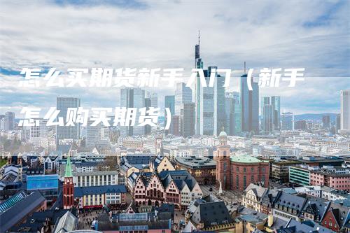 怎么买期货新手入门（新手怎么购买期货）