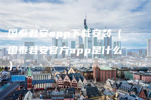 国泰君安app下载安装（国泰君安官方app是什么）