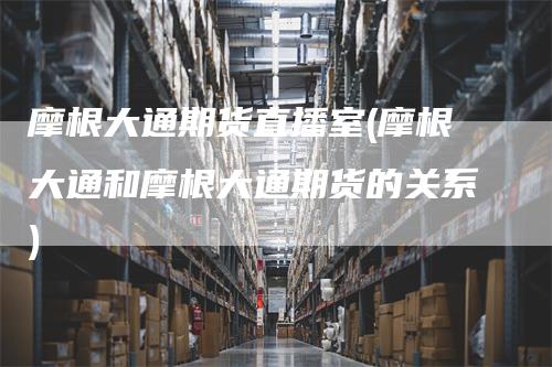 摩根大通期货直播室(摩根大通和摩根大通期货的关系)