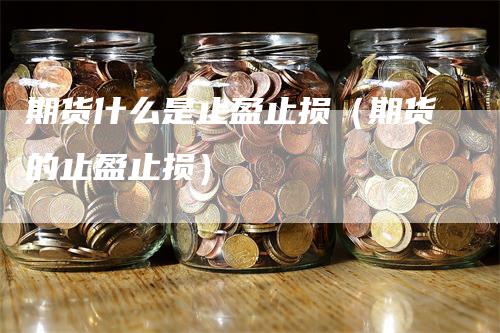 期货什么是止盈止损（期货的止盈止损）